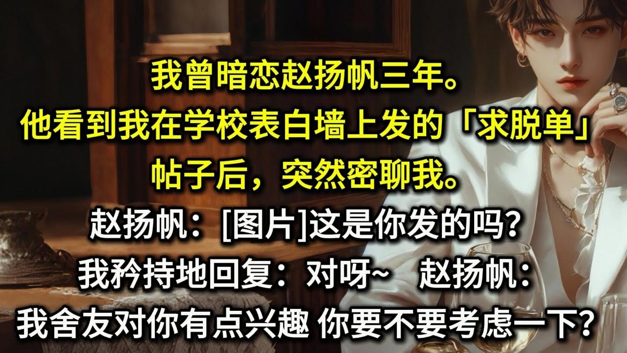 我曾暗恋赵扬帆三年。他看到我在学校表白墙上发的「求脱单」帖子后，突然密聊我。赵扬帆：[图片]这是你发的吗？我矜持地回复：对呀~赵扬帆：我舍友对你有点兴趣，你要不要考虑一下？我刚才傻乎乎地在期待什么？