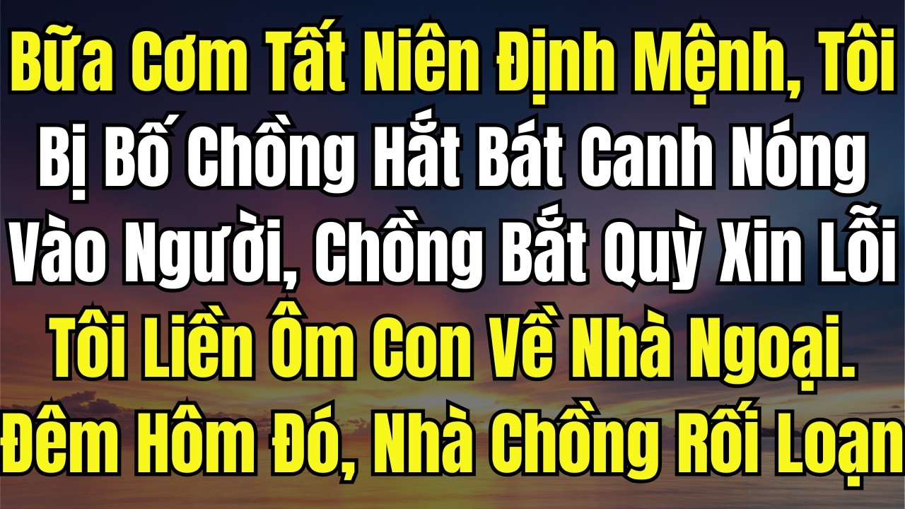 Bữa Cơm Tất Niên Định Mệnh, Tôi Bị Bố Chồng Hắt Bát Canh Nóng Vào Người, Chồng Bắt Quỳ Xin Lỗi  Tôi