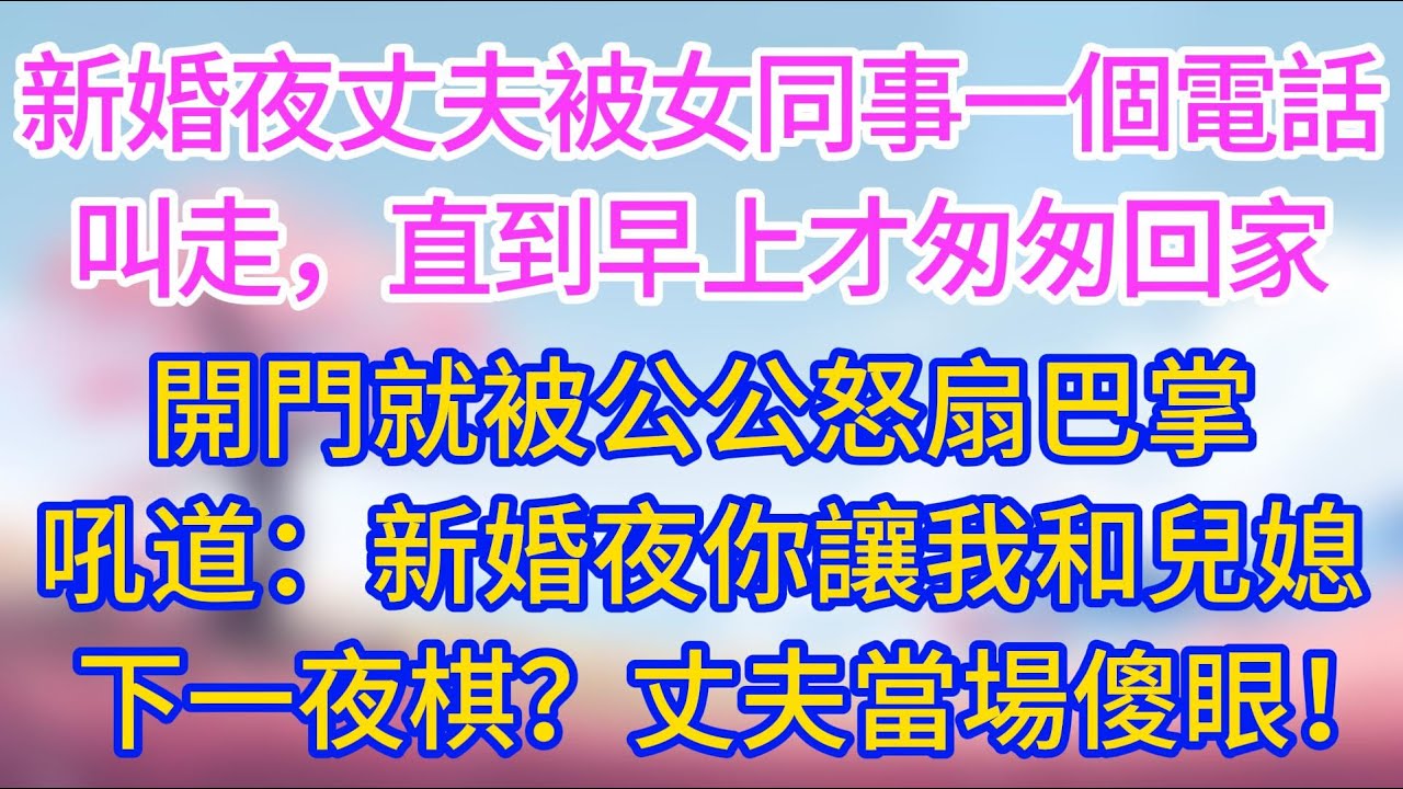 【完結】新婚夜丈夫被女同事一個電話叫走，直到早上才匆匆回家，開門就被公公怒扇巴掌：新婚夜你讓我和兒媳下一夜棋？丈夫當場傻眼！