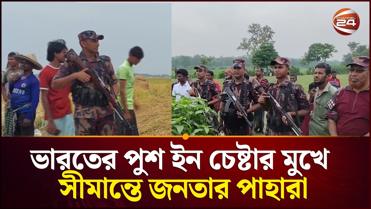 ভারতের পুশ ইন চেষ্টা অব্যাহত, সীমান্তে বিজিবির সঙ্গে জনতার অবস্থান | BSF Push In | Channel 24