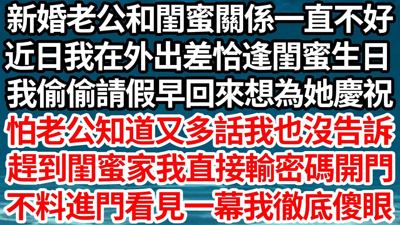 新婚老公和閨蜜關係一直不好，近日我在外出差恰逢閨蜜生日，我偷偷請假早回來想為她慶祝，怕老公知道又多話我也沒告訴，趕到閨蜜家我直接輸密碼開門，不料進門看見一幕我徹底傻眼【倫理】【都市】