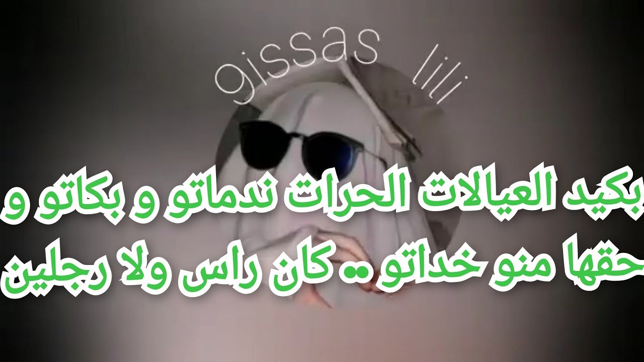 بكيد العيالات الحرات ندماتو و بكاتو و حقها منو خداتو .. كان راس ولا رجلين