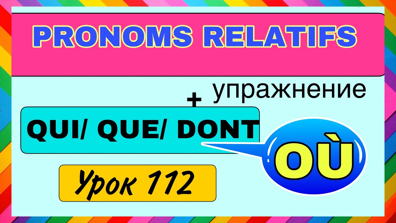 QUI/ QUE/ DONT/ OÙ / ЧАСТЬ 2 - pronoms relatifs + УПРАЖНЕНИЕ /  УРОК 112