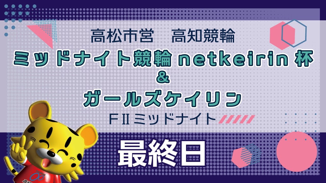 【ＦⅡ】[最終日] ミッドナイト競輪 netkeirin杯＆ガールズケイリンin高知