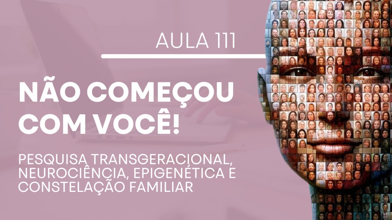 Aula 111 - Não Começou Com Você - Pesquisa Transgeracional, Neurociência, Epigenética e Constelação