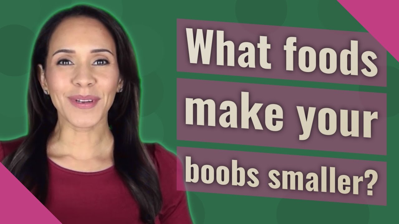 What foods make your boobs smaller?