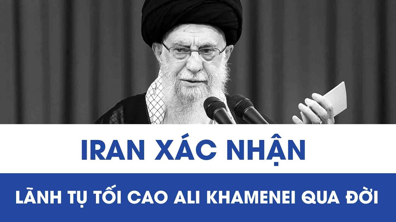 Trung Đông dậy sóng: Iran chính thức xác nhận Lãnh tụ Tối cao Ali Khamenei thiệt mạng
