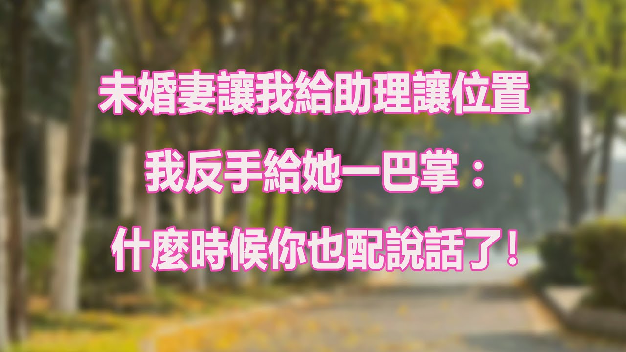 未婚妻讓我給助理讓位置，我反手給她一巴掌：什麼時候你也配說話了！