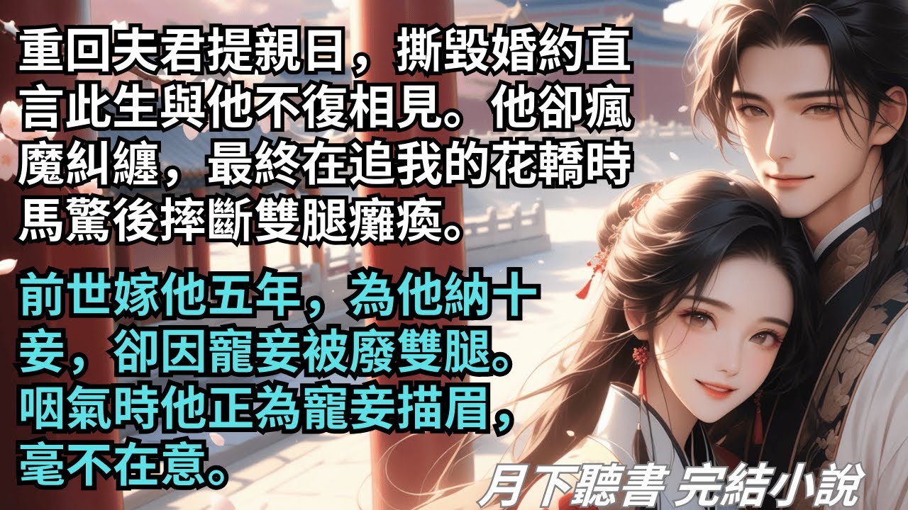 【完結小說】重回夫君提親日，撕毀婚約直言此生與他不復相見。他卻瘋魔糾纏。前世嫁他五年，為他納十妾，卻因他被廢雙腿。咽氣時他毫不在意。#一口氣看完 #完整版 #古言小說 #小說 #爽文 #故事 #完結
