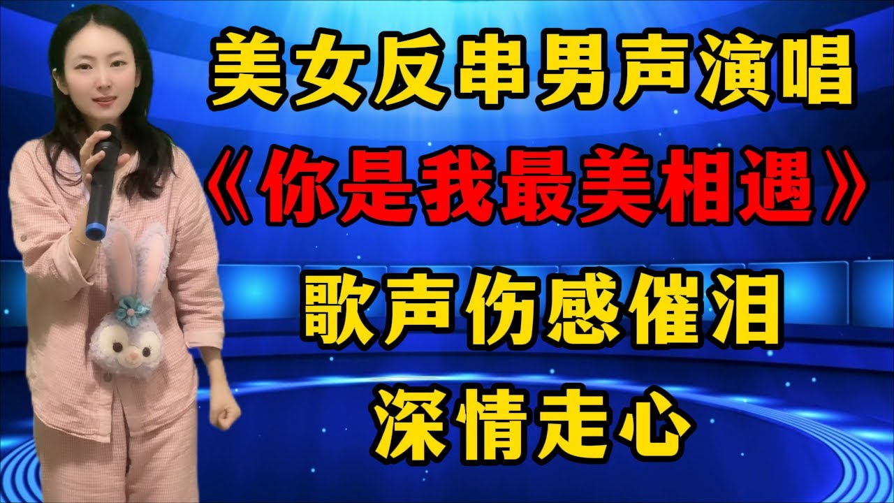 美女反串男声演唱《你是我最美相遇》，歌声伤感催泪，深情走心！