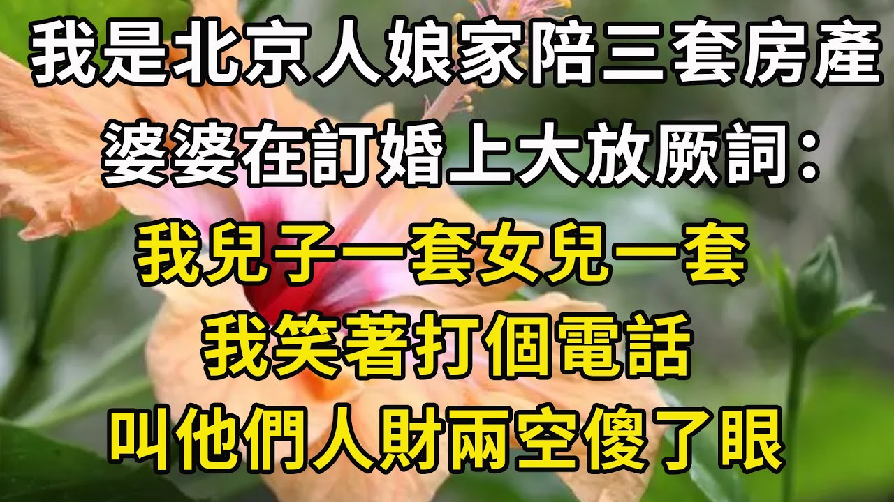 我是北京人娘家陪三套房產，婆婆在訂婚上大放厥詞：我兒子一套女兒一套，我笑著打個電話，叫他們人財兩空傻了眼【翠花的秘密】