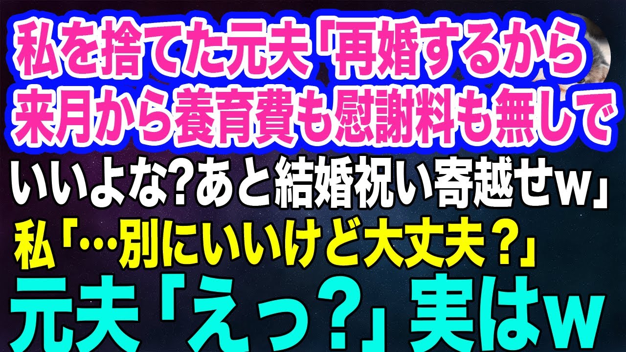 私を捨てた元夫「再婚するから来月から養育費も慰謝料も無しでいいよな？あと結婚祝いは寄越せよｗ」私「別にいいけど大丈夫？」元夫「えっ？」実はｗ【スカッとする話】