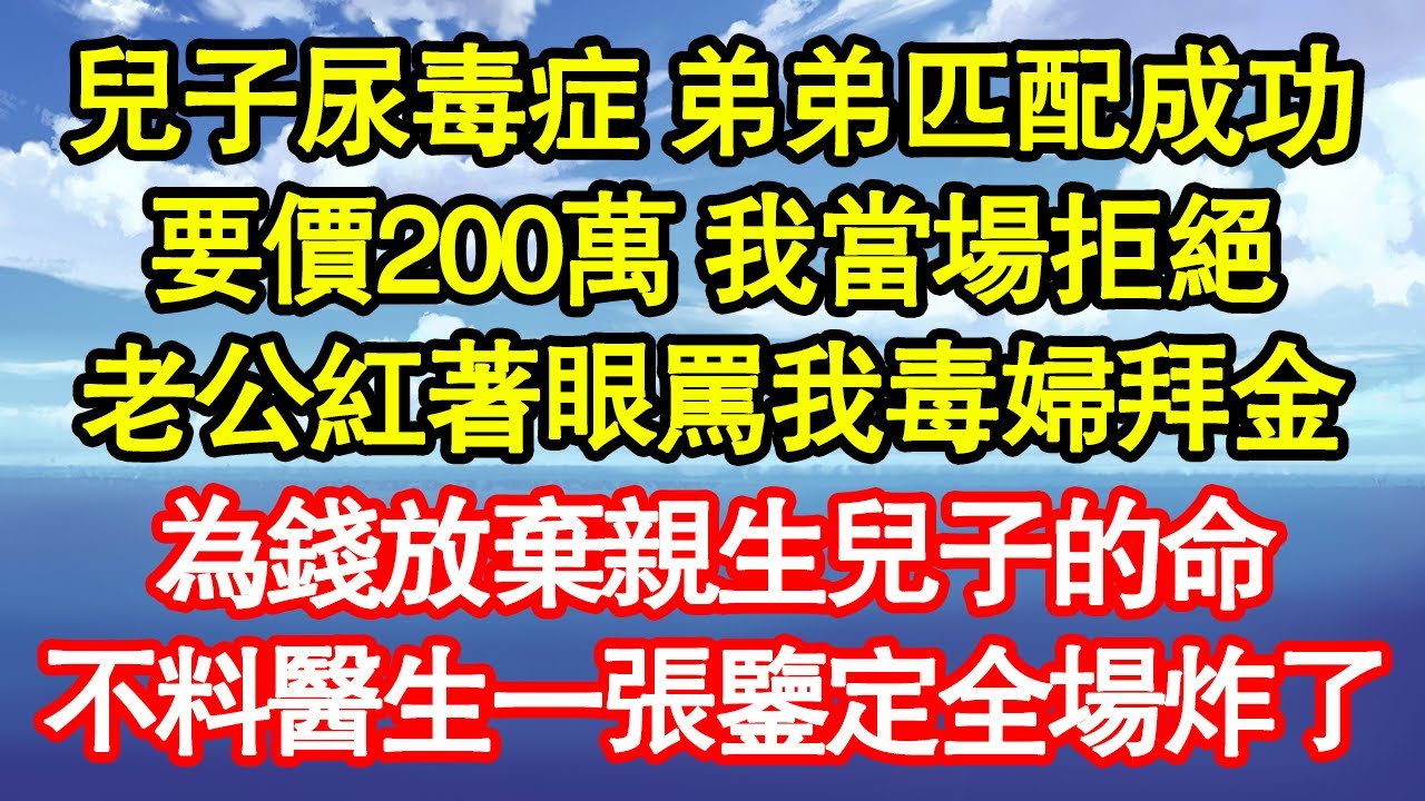 兒子尿毒症 弟弟匹配成功，要價200萬 我當場拒絕，老公紅著眼罵我毒婦拜金，為了錢放棄親生兒子的命，不料醫生一張鑒定全場炸了 真情故事會|老年故事|情感需求|養老|家庭