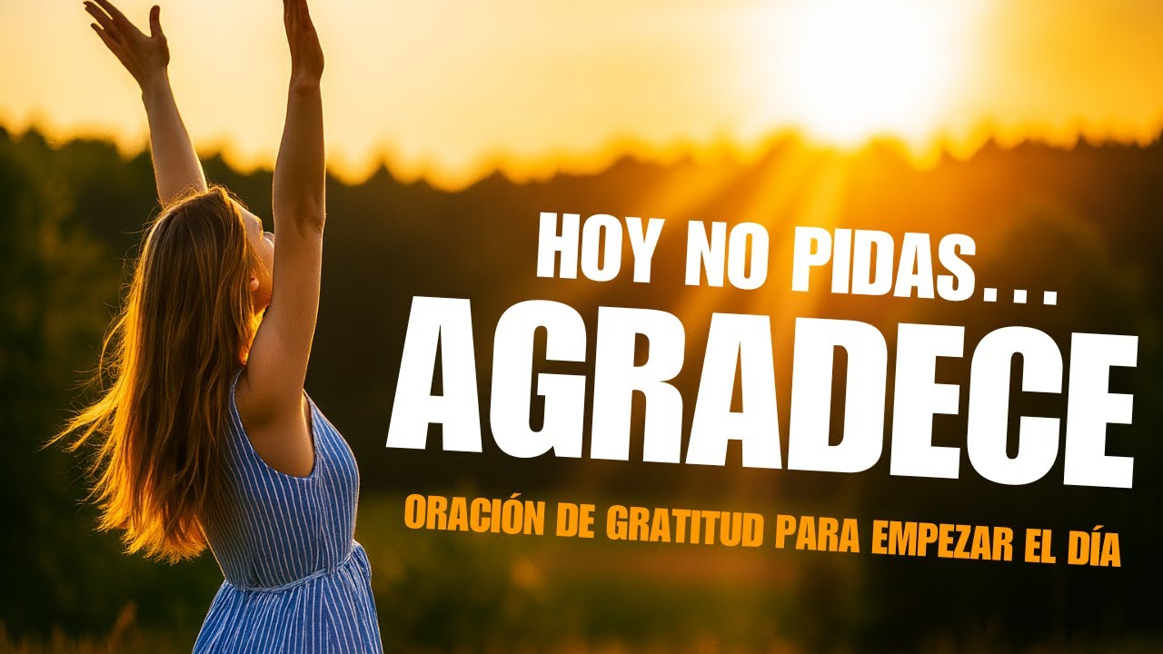 Hoy no pidas… Agradece !! Oración de gratitud para empezar el día