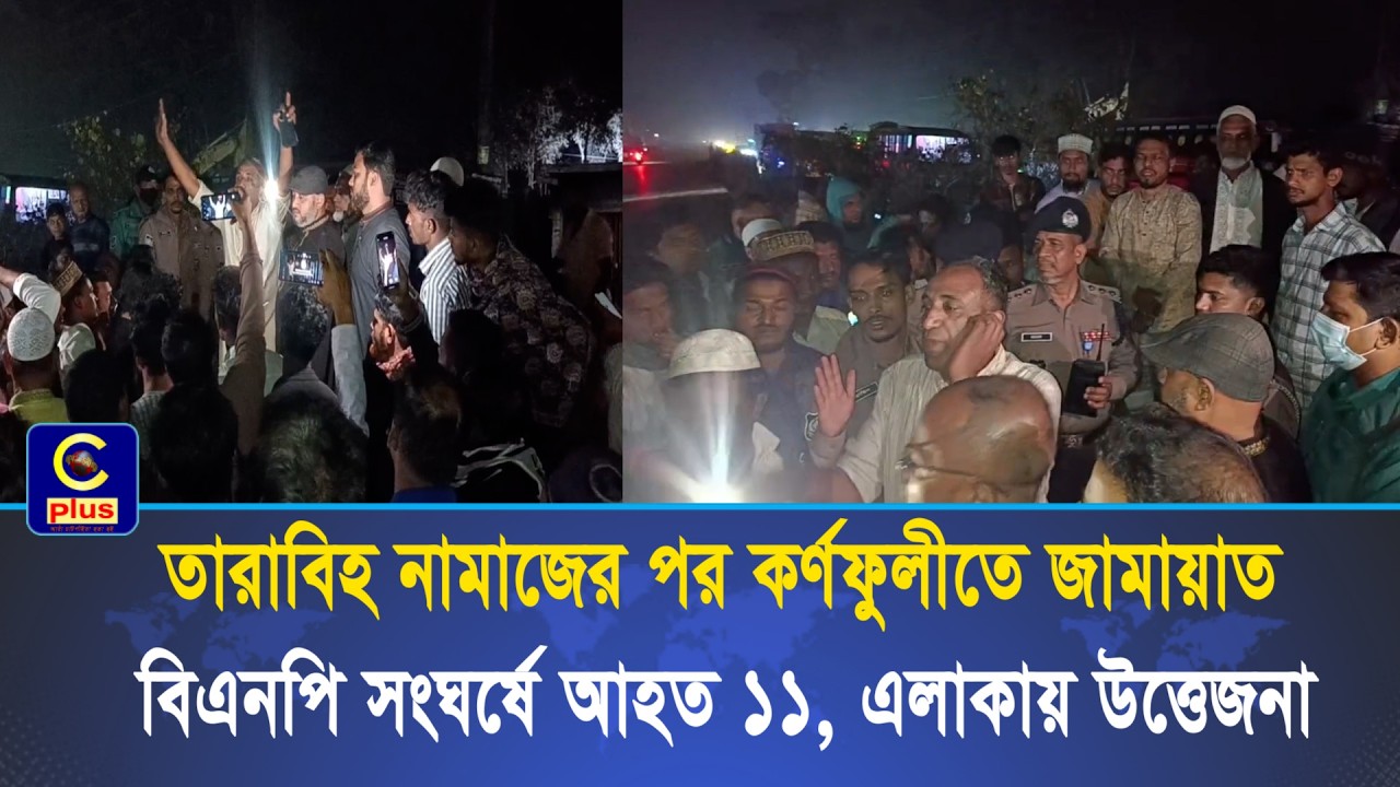 তারাবিহ নামাজের পর কর্ণফুলীতে জামায়াত-বিএনপি সংঘর্ষে আহত ১১, এলাকায় উত্তেজনা | Cplus