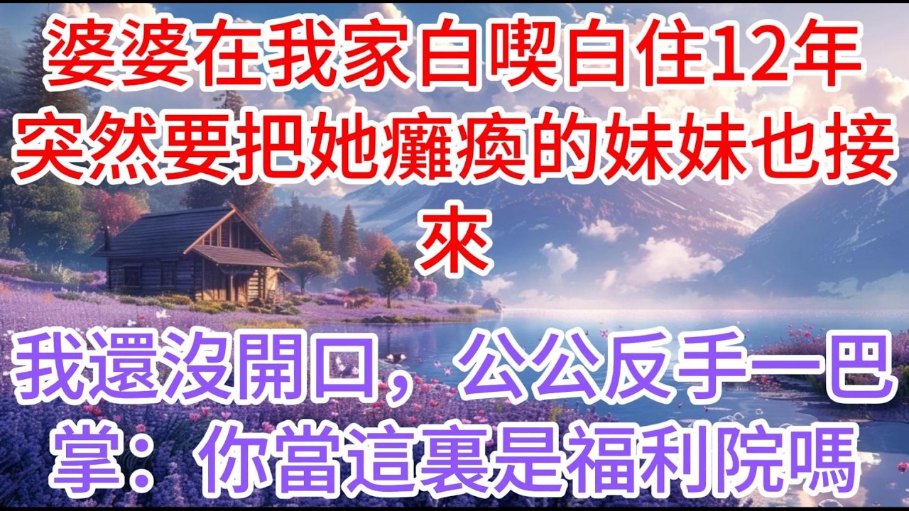 【完结】婆婆在我家白喫白住12年，突然要把她癱瘓的妹妹也接來，我還沒開口，公公反手一巴掌：你當這裏是福利院嗎