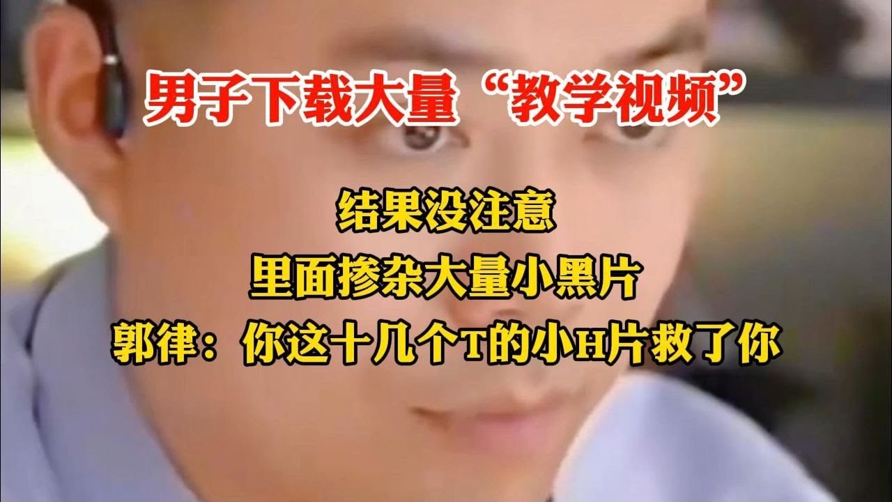 男子下载大量教学视频结果没注意里面掺杂大量小黑片郭律你这十几个T的小H片救了你