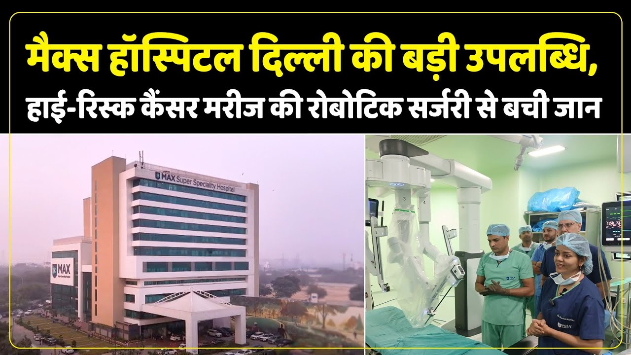 Max Hospital ने Cancer Surgery में रचा इतिहास, रोबोटिक तकनीक से हाई-रिस्क मरीज सफलतापूर्वक स्वस्थ