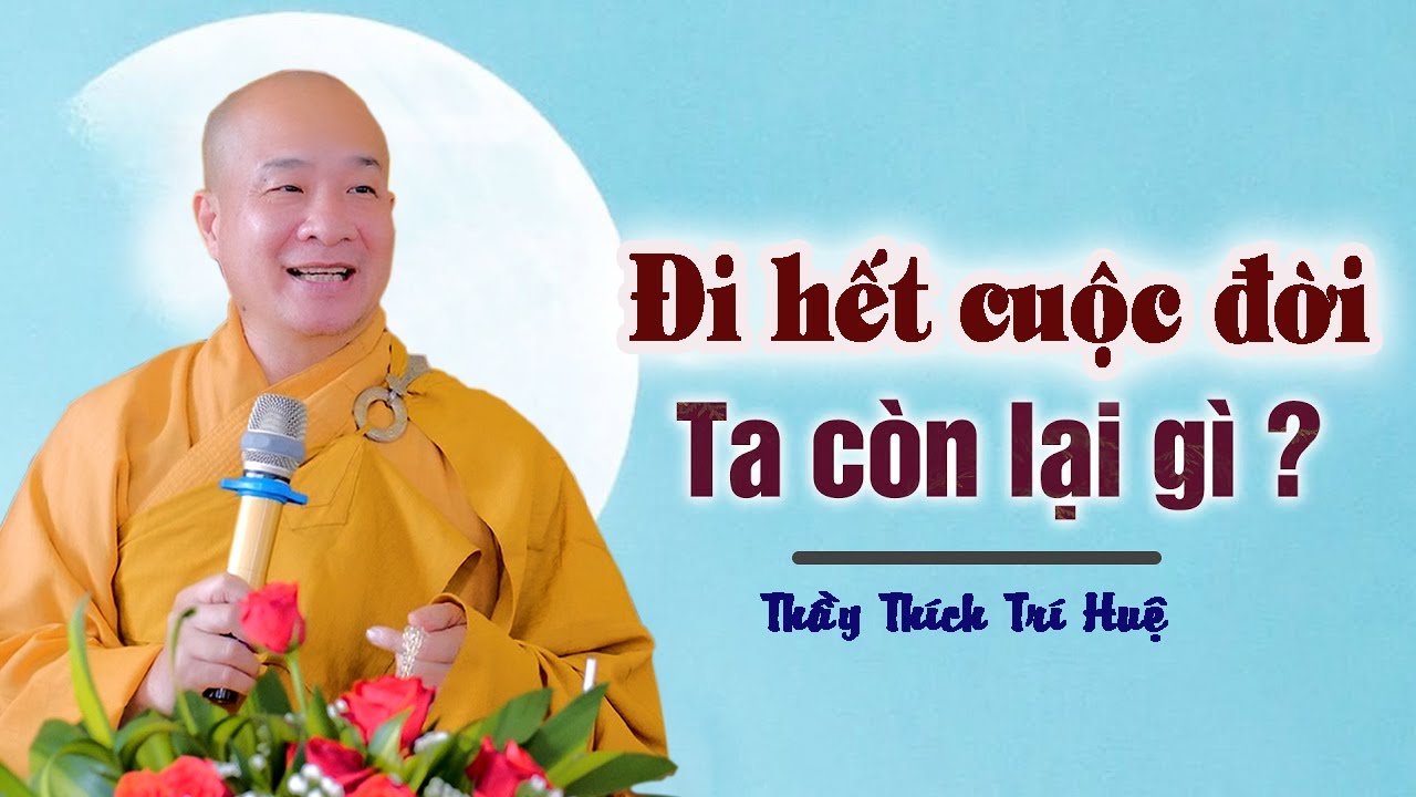 Đi hết cuộc đời ta c&ograve;n lại g&igrave; - Thầy Th&iacute;ch Tr&iacute; Huệ (qu&aacute; hay)