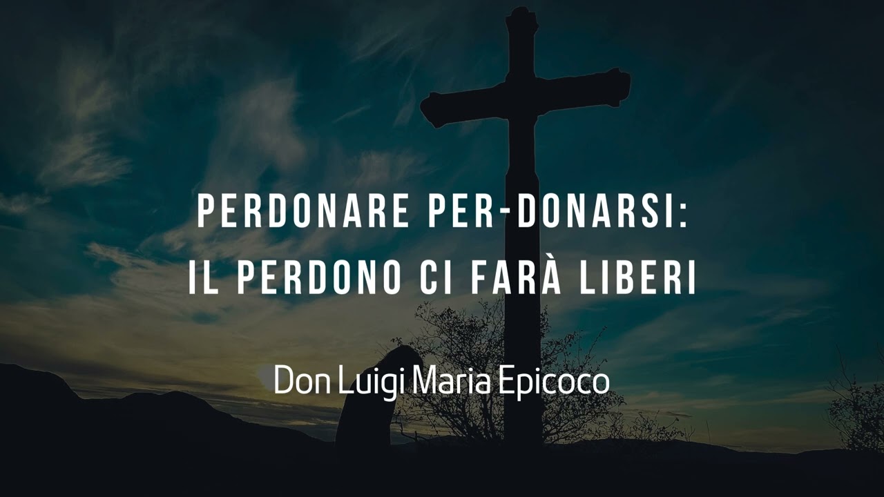 Perdonare per-donarsi: il perdono ci farà liberi - Don Luigi Maria Epicoco