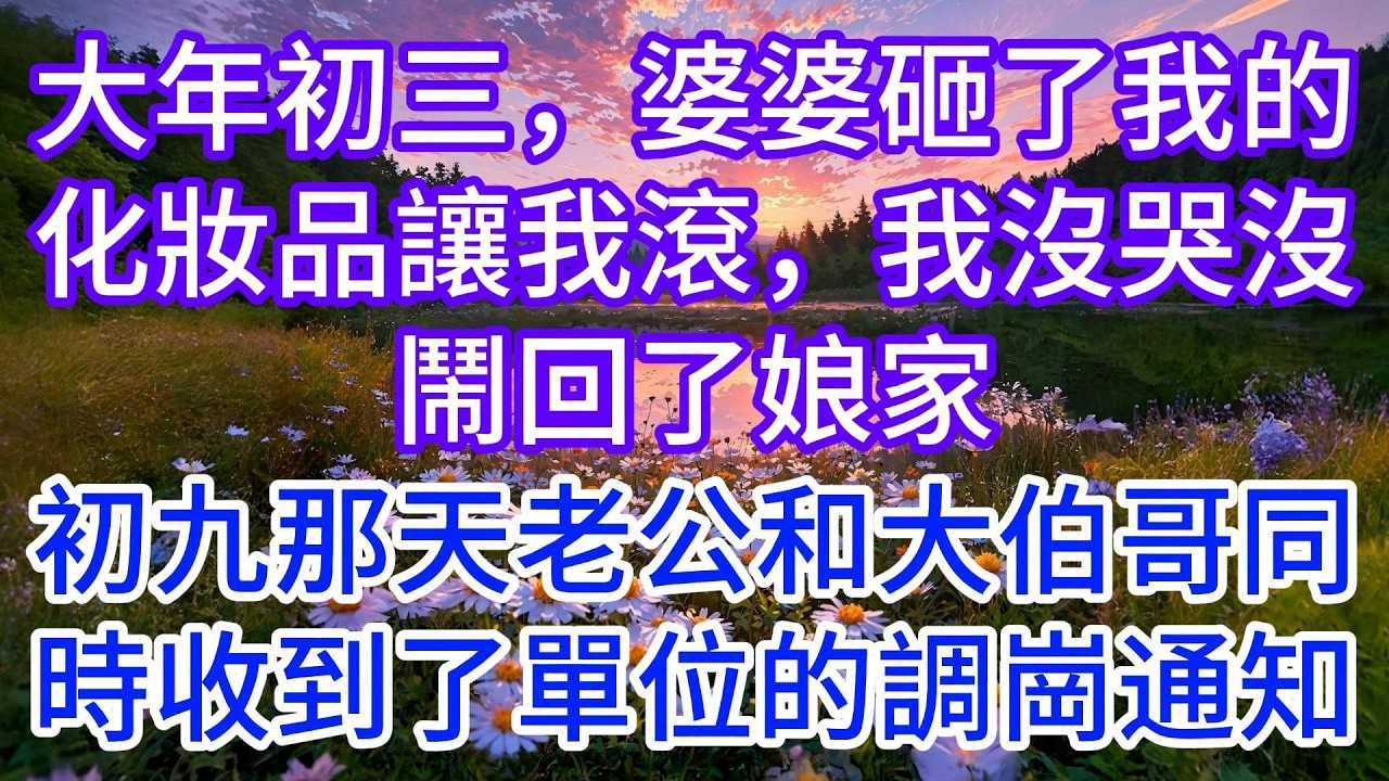 大年初三，婆婆砸了我的化妝品讓我滾，我沒哭沒鬧回了娘家，初九那天，老公和大伯哥同時收到了單位的調崗通知