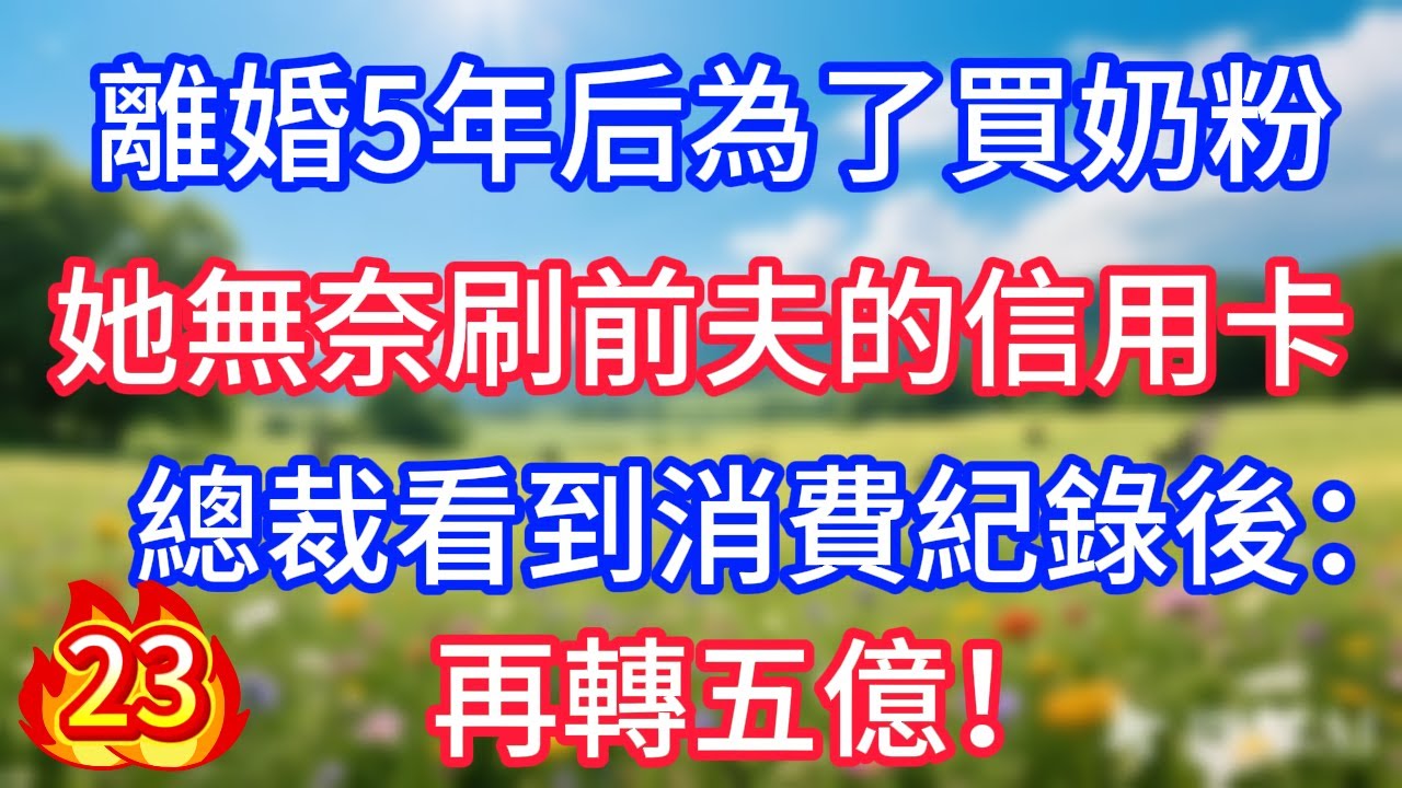 第23集：離婚5年后為了買奶粉，她無奈刷前夫的信用卡，總裁看到消費紀錄後：再轉五億！