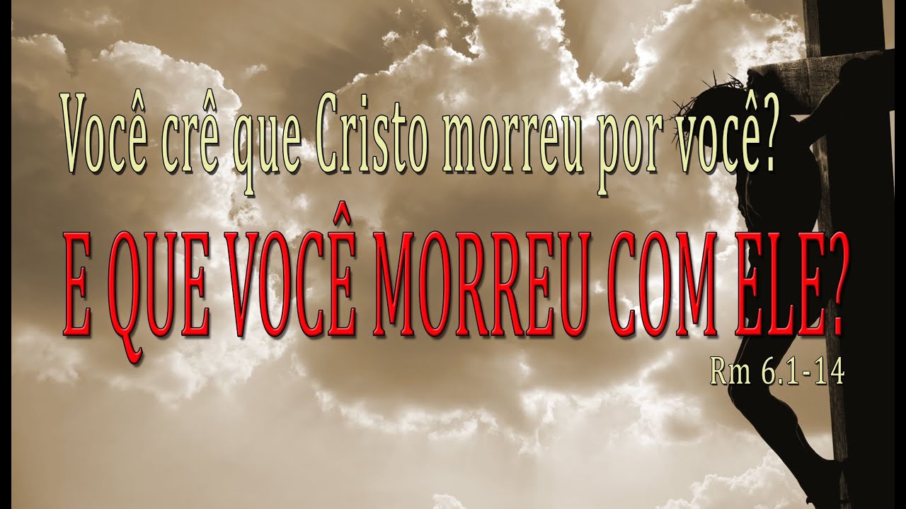 Você crê que Cristo morreu por você? E QUE VOCÊ MORREU COM ELE?