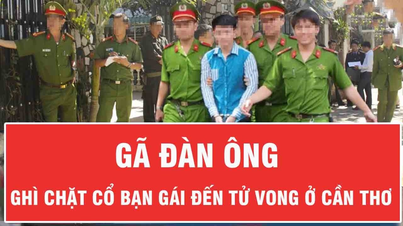 Sáng 15/3: Bực tức vì bị đánh trong lúc đùa giỡn, gã đàn ông ghì chặt cổ bạn gái đến chết ở Cần Thơ