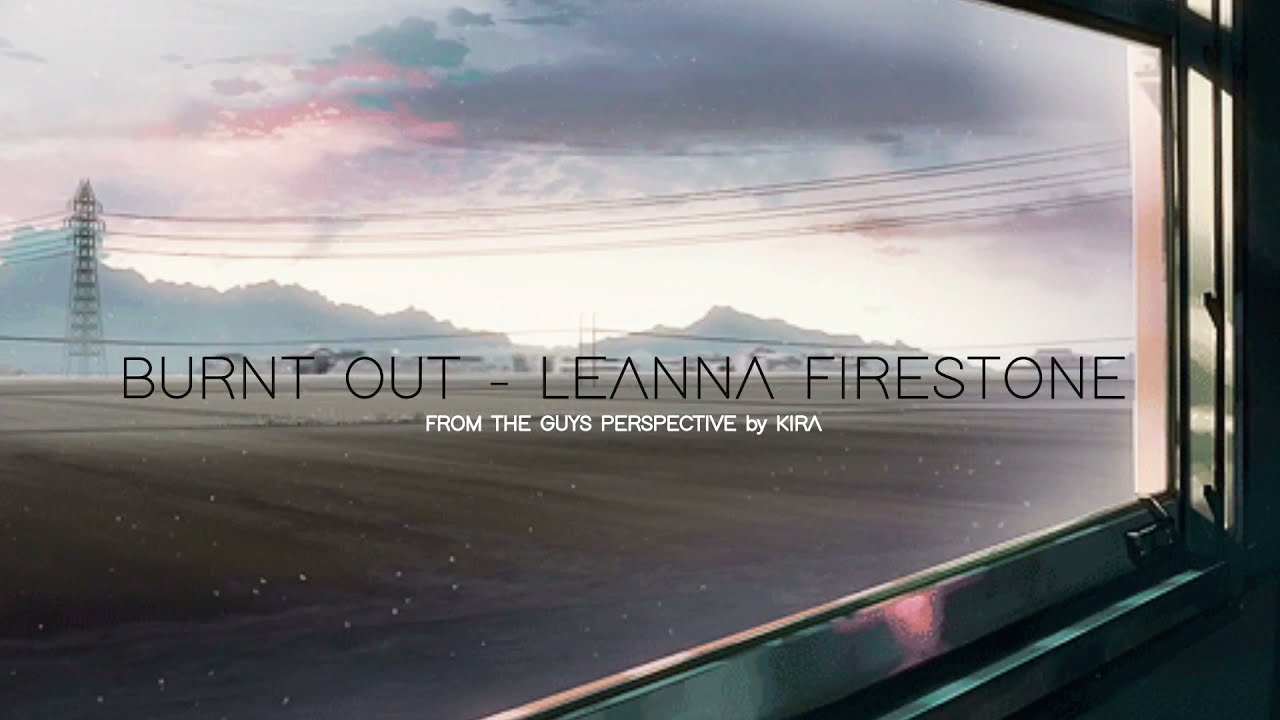 Burnt out from the guy's perpective - KIRA (original by Leanna Firestone)