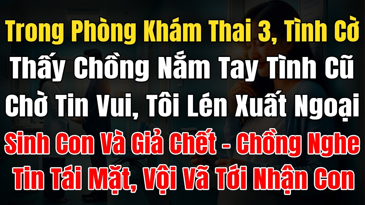 Trong Phòng Khám Thai 3, Thấy Chồng Nắm Tay Tình Cũ Chờ Tin Vui, Tôi Xuất Ngoại Sinh Con Và Giả Chết