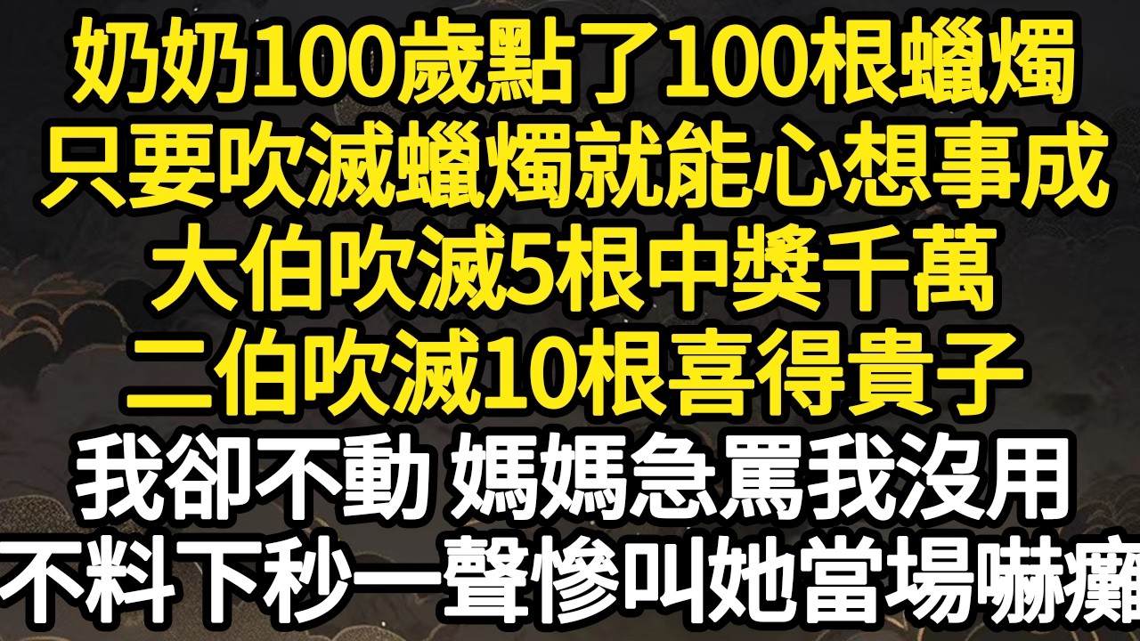 奶奶100歲點了100根蠟燭，只要吹滅蠟燭就能心想事成，大伯吹滅5根中獎千萬，二伯吹滅10根喜得貴子，我卻不動 媽媽急罵我沒用，不料下秒一聲慘叫 #故事#悬疑#人性#刑事#人生故事#生活哲學#為人哲學