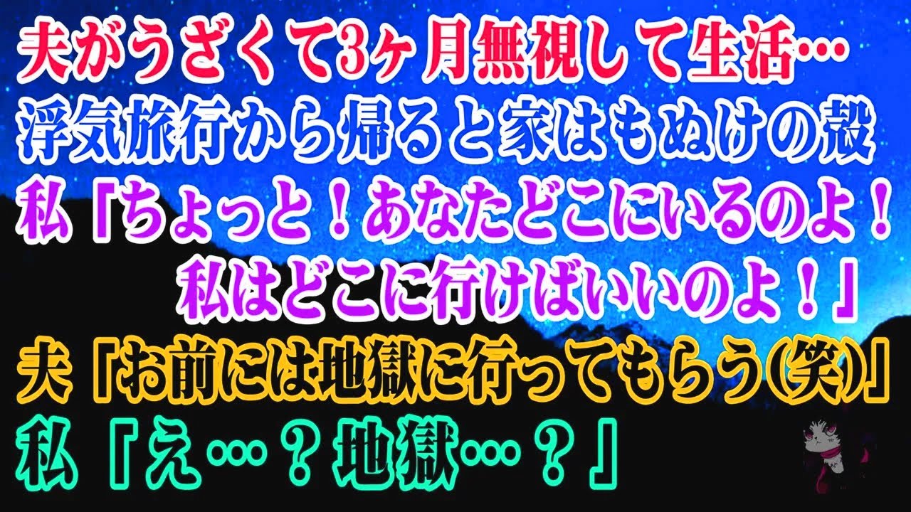 【離婚】夫がうざくて3ヶ月無視して生活…浮気旅行から帰ると家はもぬけの殻…私「ちょっと！あなたどこにいるのよ！私はどこに行けばいいのよ！」夫「お前には地獄に行ってもらう(笑)」私「え…？」【シタ妻】
