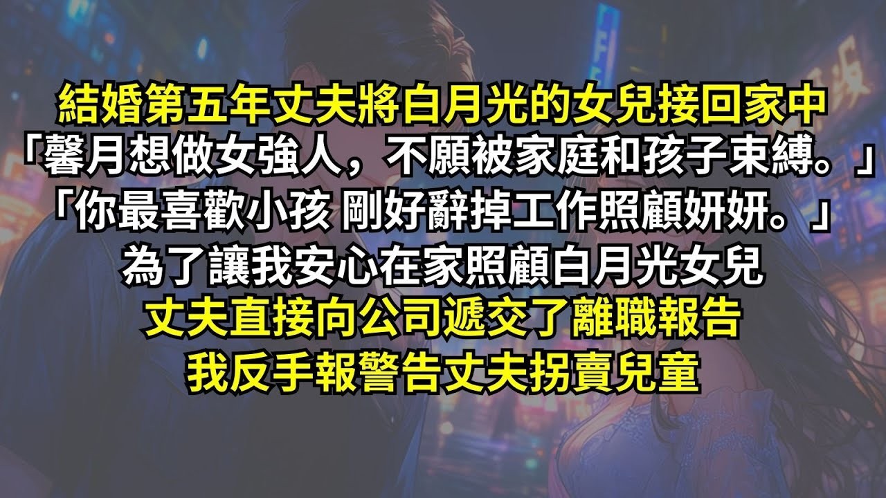 結婚第五年丈夫將白月光的女兒接回家中：「馨月想做女強人，不願被家庭和孩子束縛。你最喜歡小孩，剛好辭掉工作照顧妍妍。」為了讓我安心在家照顧白月光女兒丈夫直接向公司遞交了離職報告，我反手報警告丈夫拐