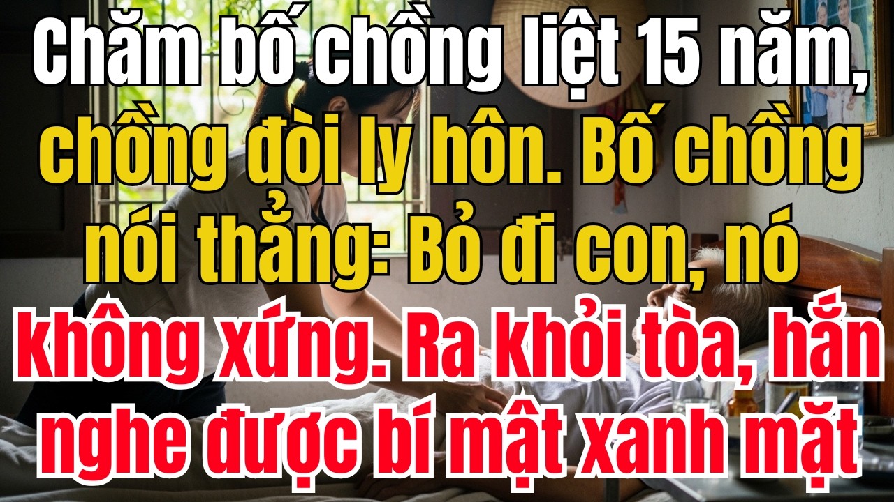 Chăm sóc bố chồng liệt 15 năm, chồng đòi ly hôn. bố chồng nói bỏ đi con, loại đàn ông này không xứng