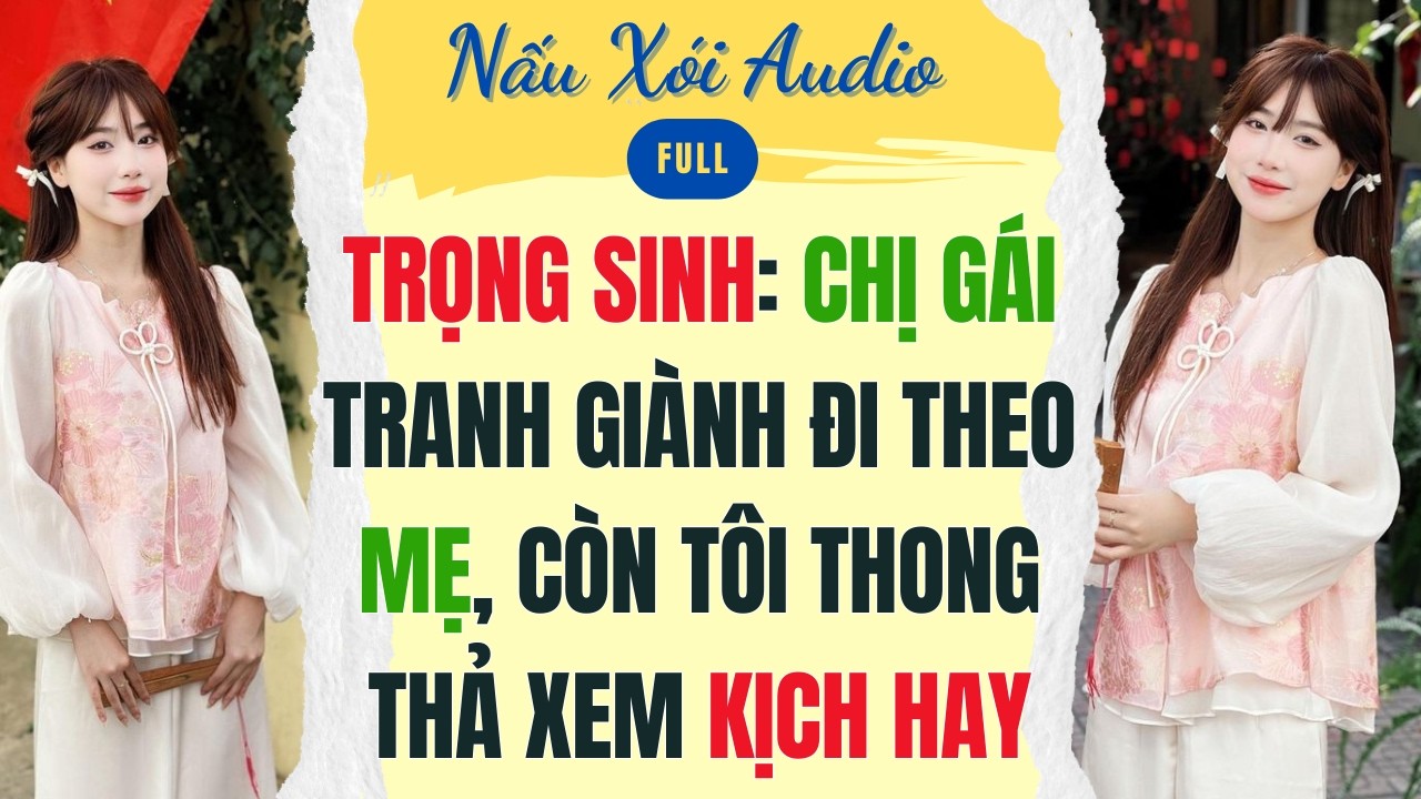 Full | TRỌNG SINH: CHỊ GÁI TRANH GIÀNH ĐI THEO MẸ, CÒN TÔI THONG THẢ XEM KỊCH HAY | Nấu Xói #audio