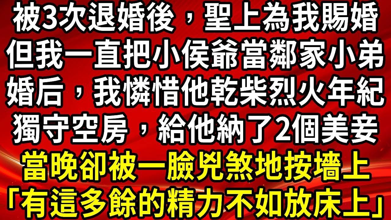 被3次退婚後，聖上為我賜婚。但我一直把小侯爺當鄰家小弟。婚后，我憐惜他乾柴烈火年紀。獨守空房，給他納了2個美妾。當晚卻被一臉兇煞地按墻上「有這多餘的精力不如放床上」#生活經驗#情感故事#養老#睡前故事