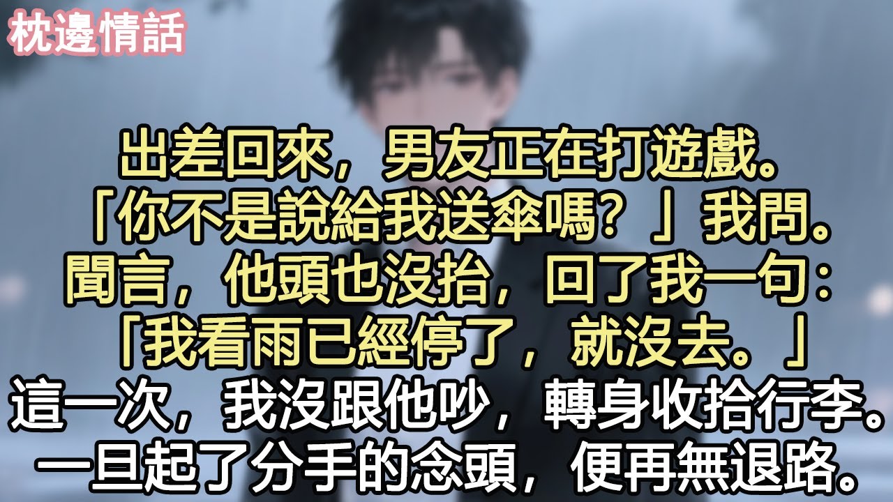 出差回來，男友正在打遊戲。「你不是說給我送傘嗎？」我問。聞言，他頭也沒抬，回了我一句：「我看雨已經停了，就沒去。」這一次，我沒跟他吵，轉身收拾行李。一旦起了分手的念頭，便再無退路。#小說 #現言