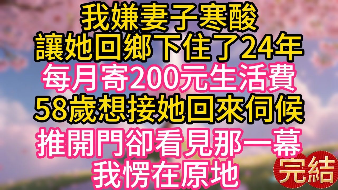 我嫌妻子寒酸，讓她回鄉下住了24年，每月寄200元生活費。58歲想接她回來伺候，推開門卻看見那一幕，我愣在原地