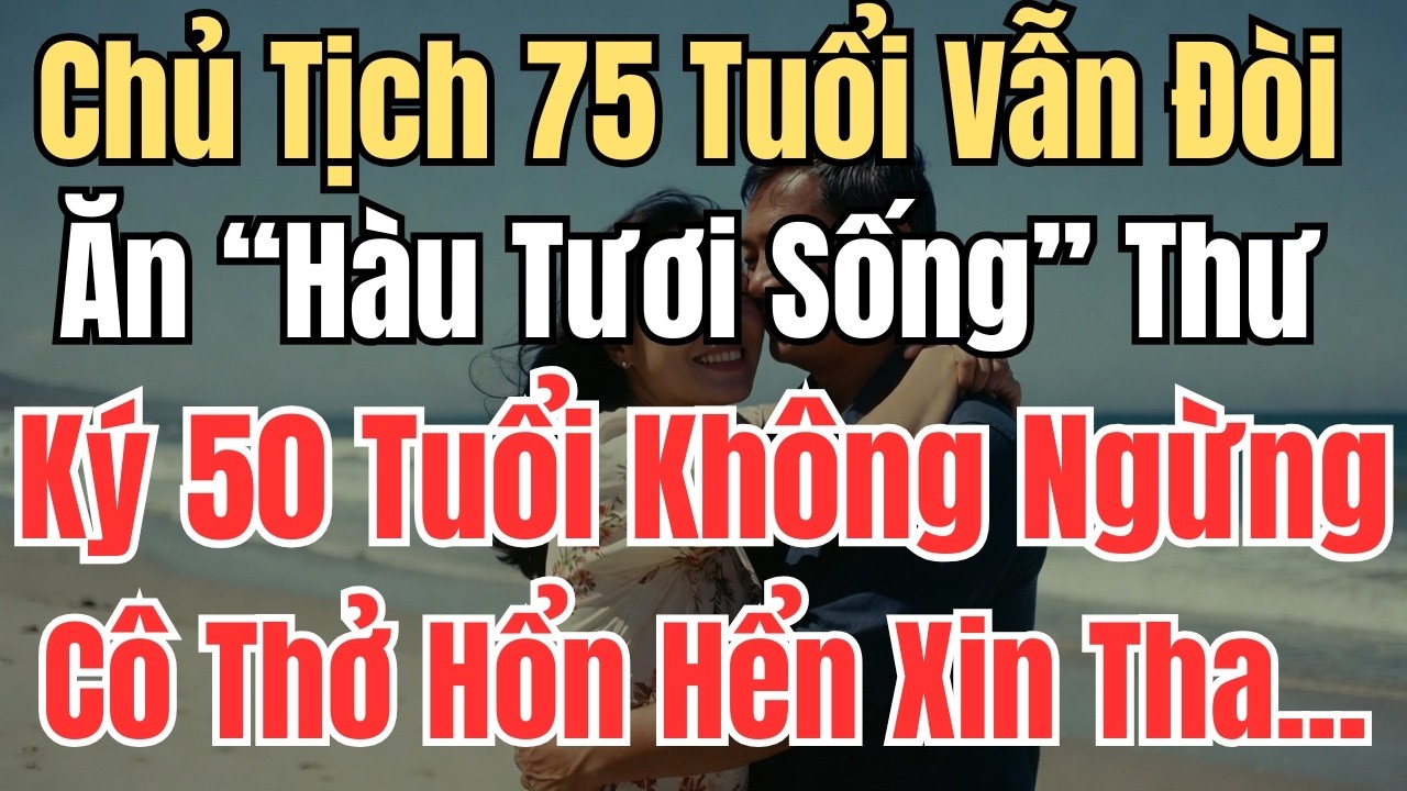 Chủ Tịch 75 Tuổi Vẫn Đòi Ăn “Hàu Tươi Sống” Thư Ký 50 Tuổi Không Ngừng.Cô Thở Hổn Hển Xin Tha...