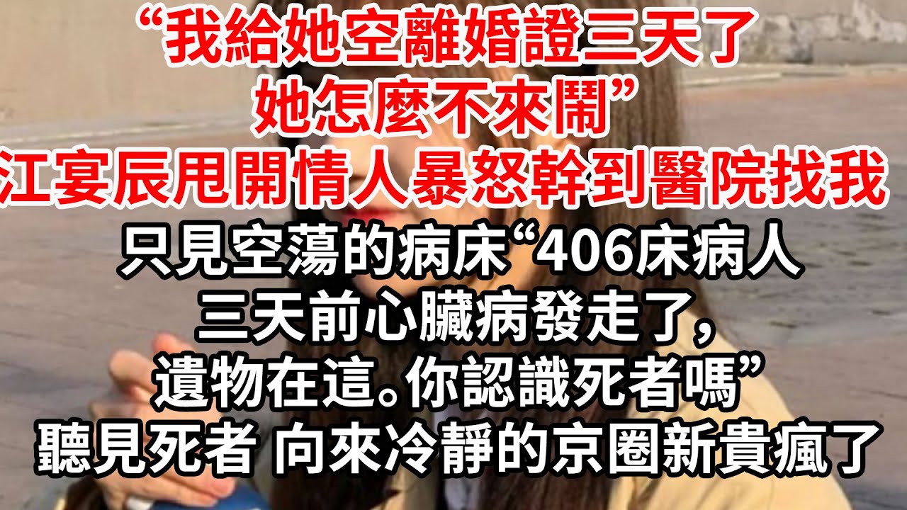 “我給她空離婚證三天了，她怎麼不來鬧”江宴辰甩開情人暴怒幹到醫院找我 只見空蕩的病床“406床病人三天前心臟病發走了，遺物在這。你認識死者嗎”聽見死者 向來冷靜的京圈新貴瘋了
