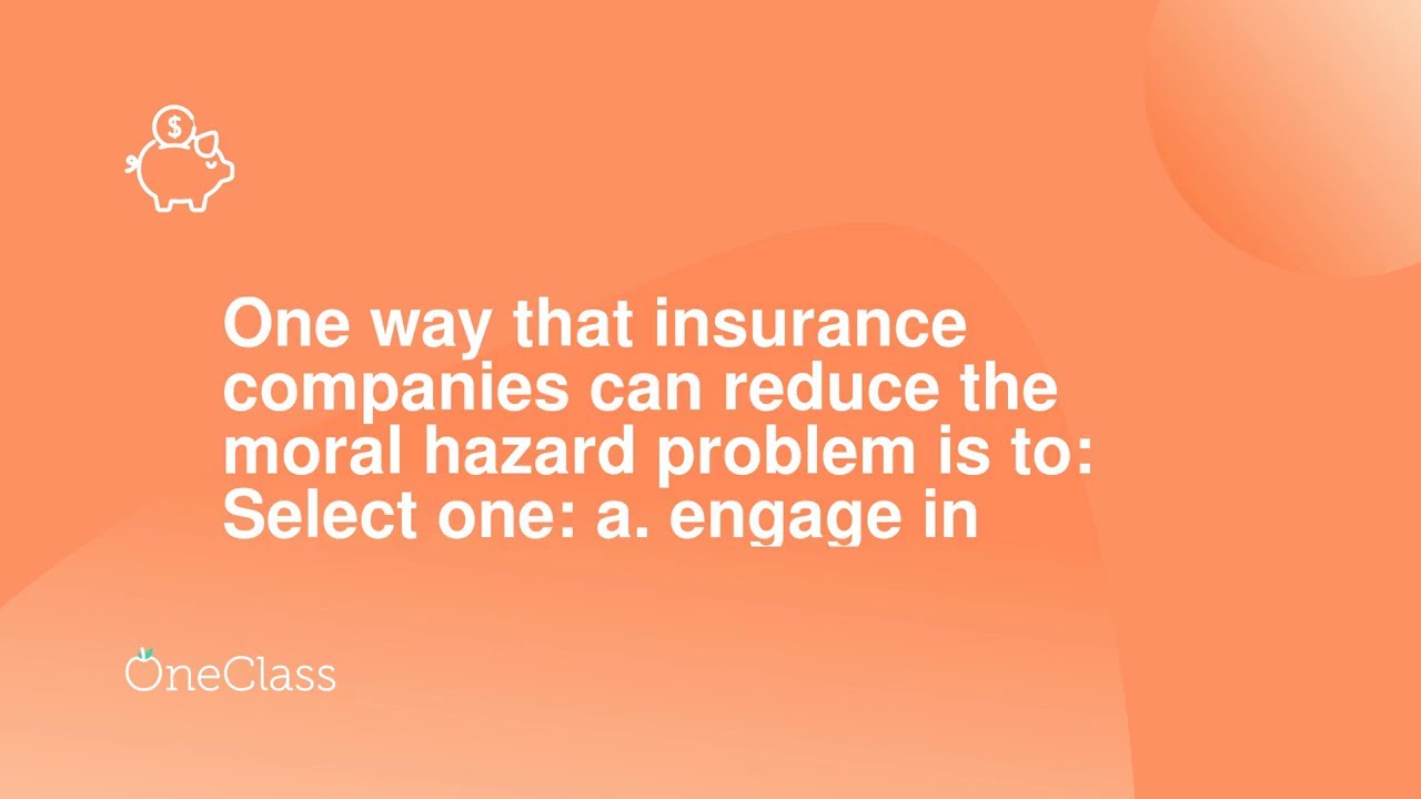 One way that insurance companies can reduce the moral hazard problem is to Select one a engage in
