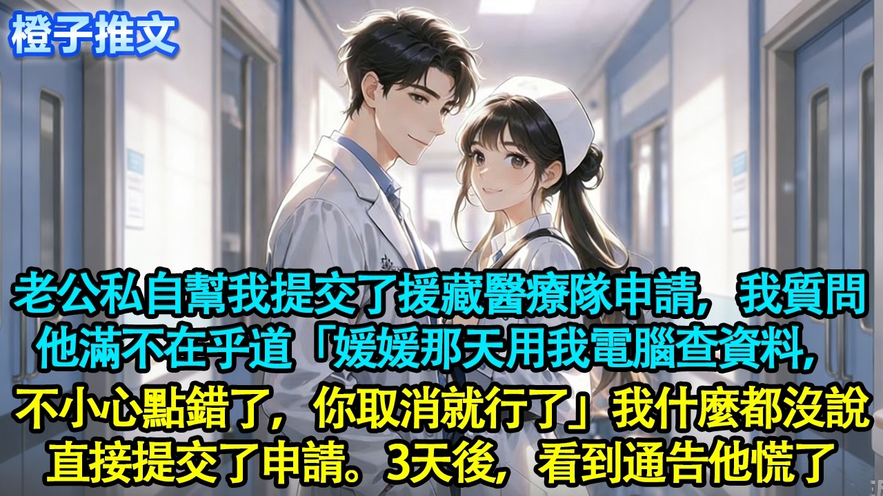 老公私自幫我交了援藏醫療隊申請，我質問，他「媛媛那天用我電腦查資料，不小心點錯了，你取消就行了」我什麼都沒說，直接提交了申請。三天後，看到調令檔他瞬間慌了#追妻火葬場 #情感 #一口氣看完 #橙子推文