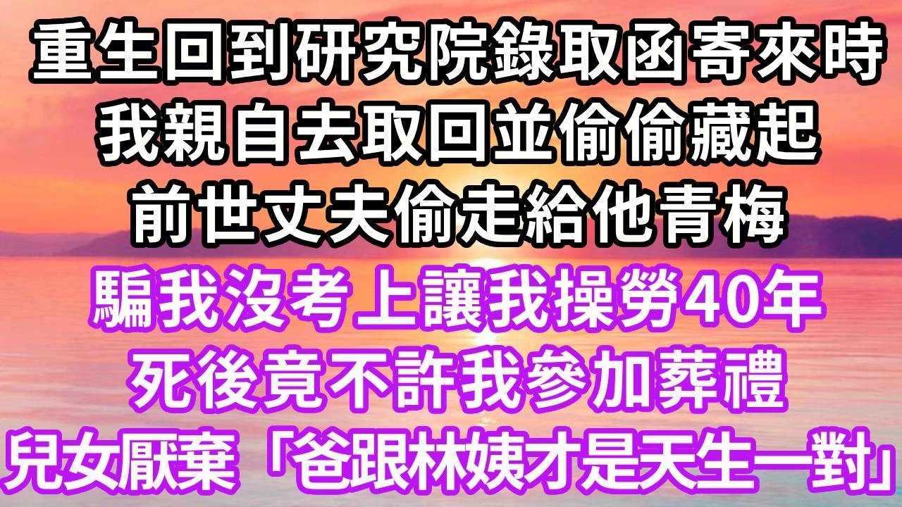#重生回到研究院錄取函寄來時，我親自去取回並偷偷藏起，前世丈夫偷走給他青梅，騙我沒考上讓我操勞40年，死後竟不許我參加葬禮，兒女厭棄「爸跟林姨才是天生一對」我被活生生氣死...#重生 #復仇 #大女主