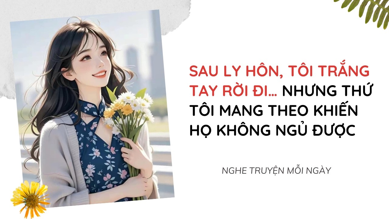 Sau Ly Hôn, Tôi Trắng Tay Rời Đi… Nhưng Thứ Tôi Mang Theo Khiến Họ KHÔNG NGỦ ĐƯỢC