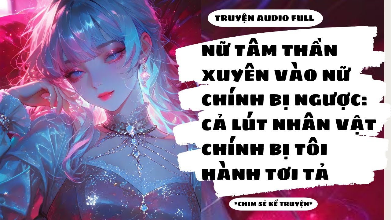 [TRUYỆN AUDIO] - NỮ TÂM THẦN XUYÊN VÀO NỮ CHÍNH TIỂU THUYẾT NGƯỢC LUYẾN TÀN TÂM - Chim Sẻ Kể Truyện