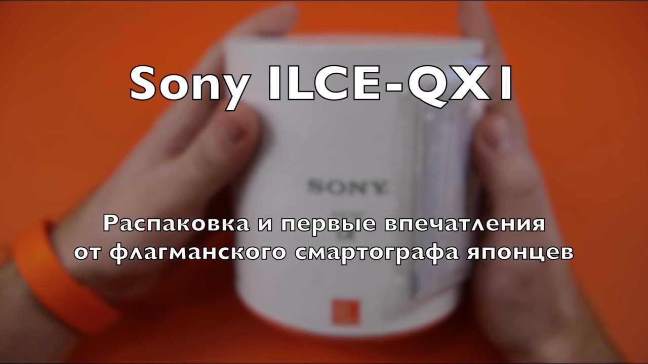Sony ILCE-QX1: распаковка и первые впечатления от флагманского смартографа
