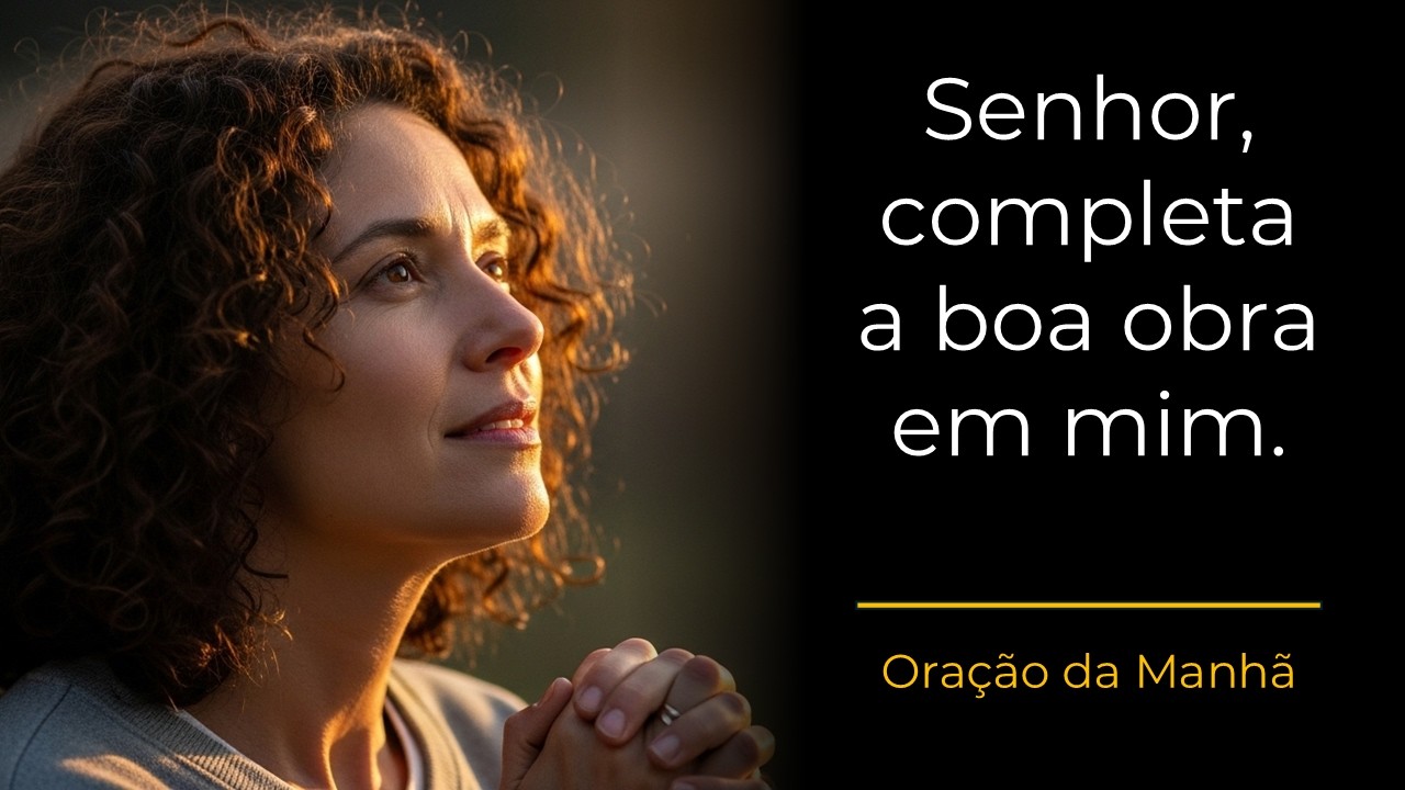 Oração da Manhã | Senhor, completa a boa obra que começaste em mim.