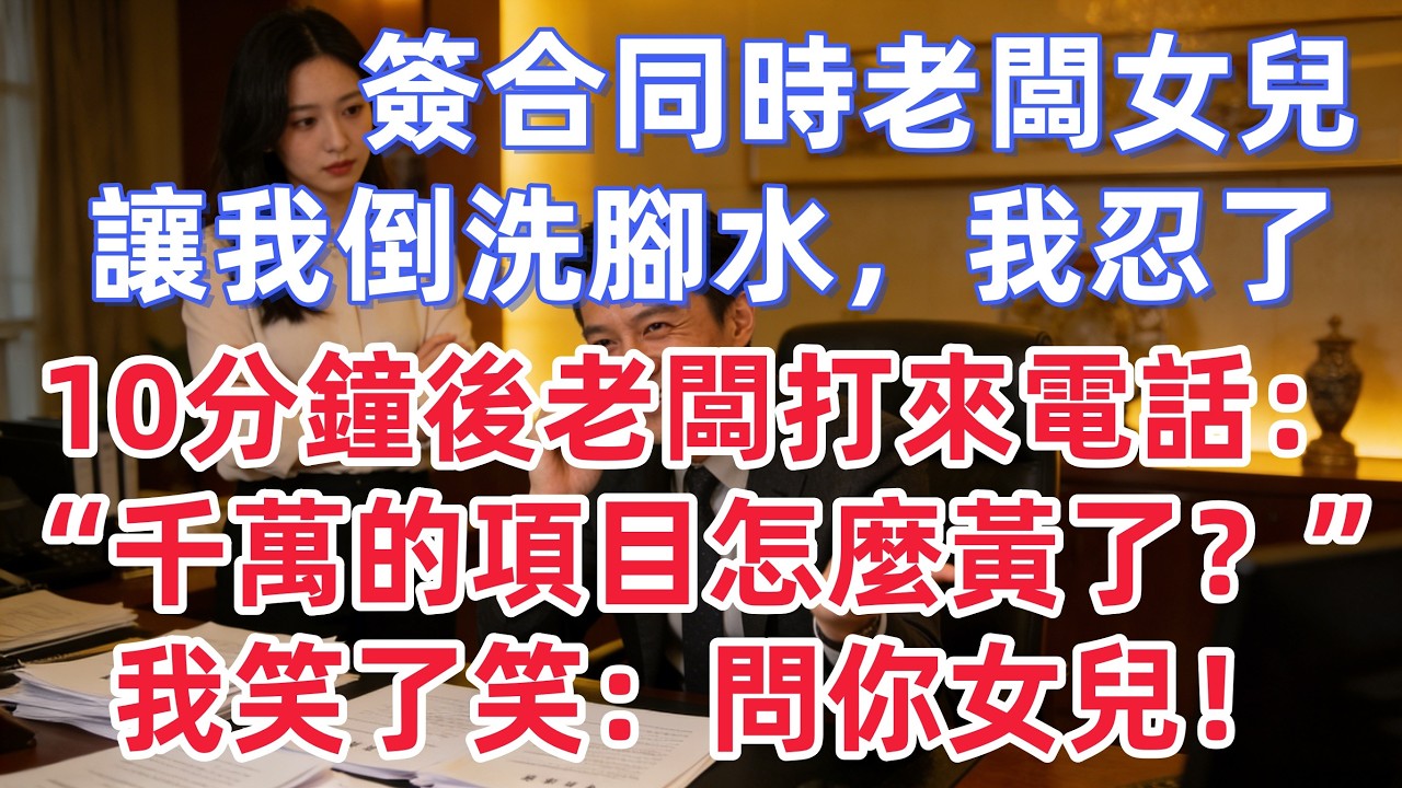 簽合同時老闆女兒讓我倒洗腳水我忍了10分鐘後老闆打來電話：“千萬的項目怎麼黃了？”我笑了笑：問你女兒！