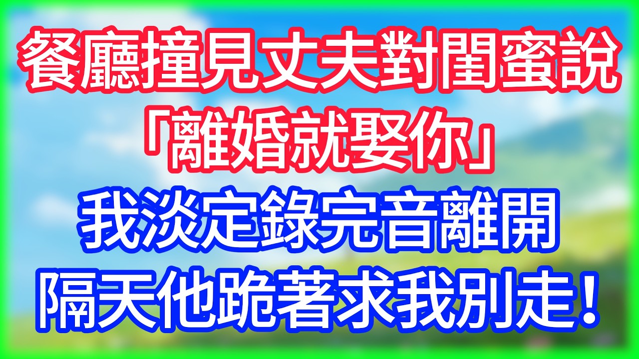 【爽文】餐廳撞見丈夫對閨蜜說「離婚就娶你」，我淡定錄完音離開，隔天他跪著求我別走！