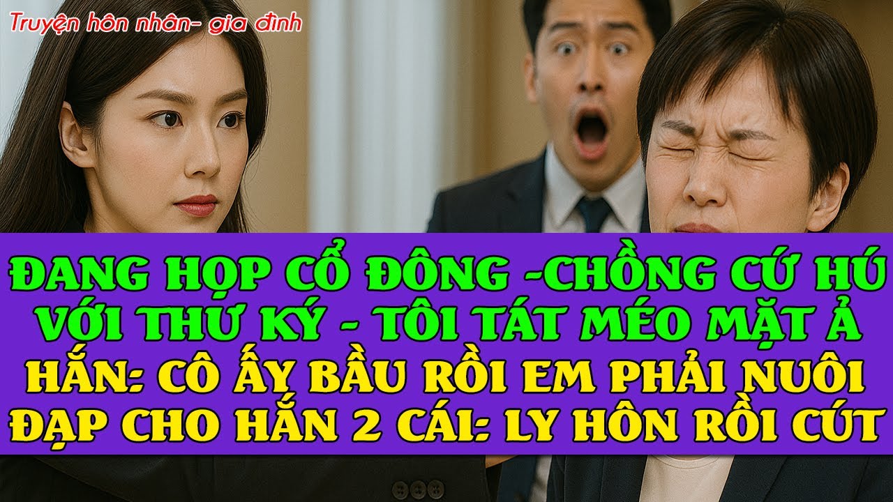 Đang họp, chồng hú hí với thư ký, TÔI TÁT Ả MÉO MẶT: CÔ ẤY BẦU RỒI ĐẺ EM NUÔI,TÔI ĐẠP HẮN 2 CÁI CÚT